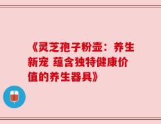 《灵芝孢子粉壶：养生新宠 蕴含独特健康价值的养生器具》