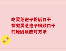 吃灵芝孢子粉后口干 探究灵芝孢子粉致口干的原因及应对方法