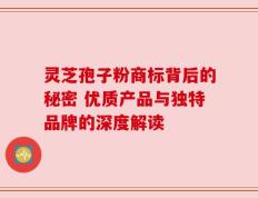 灵芝孢子粉商标背后的秘密 优质产品与独特品牌的深度解读