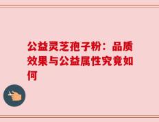 公益灵芝孢子粉：品质效果与公益属性究竟如何