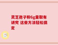 灵芝孢子粉6g量取有讲究 这些方法轻松搞定