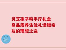 灵芝孢子粉半斤礼盒 高品质养生佳礼馈赠亲友的理想之选