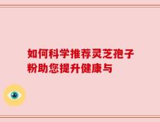 如何科学推荐灵芝孢子粉助您提升健康与