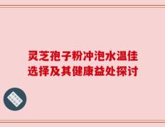 灵芝孢子粉冲泡水温佳选择及其健康益处探讨