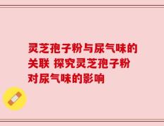 灵芝孢子粉与尿气味的关联 探究灵芝孢子粉对尿气味的影响
