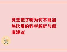 灵芝孢子粉为何不能加热饮用的科学解析与健康建议