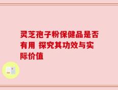 灵芝孢子粉保健品是否有用 探究其功效与实际价值