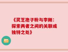 《灵芝孢子粉与李刚：探索两者之间的关联或独特之处》