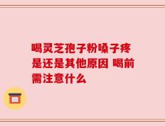 喝灵芝孢子粉嗓子疼 是还是其他原因 喝前需注意什么
