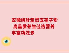 安徽皖珍堂灵芝孢子粉 高品质养生佳选营养丰富功效多