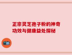 正宗灵芝孢子粉的神奇功效与健康益处探秘