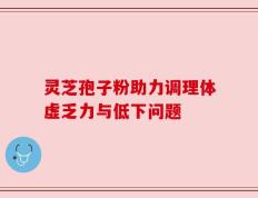 灵芝孢子粉助力调理体虚乏力与低下问题