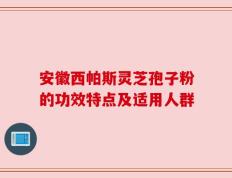 安徽西帕斯灵芝孢子粉的功效特点及适用人群
