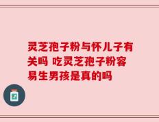 灵芝孢子粉与怀儿子有关吗 吃灵芝孢子粉容易生男孩是真的吗