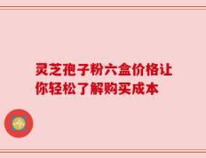 灵芝孢子粉六盒价格让你轻松了解购买成本