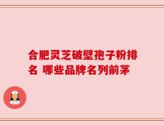 合肥灵芝破壁孢子粉排名 哪些品牌名列前茅