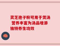 灵芝孢子粉可用于煲汤 营养丰富为汤品增添独特养生功效