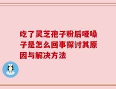 吃了灵芝孢子粉后哑嗓子是怎么回事探讨其原因与解决方法