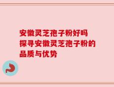 安徽灵芝孢子粉好吗 探寻安徽灵芝孢子粉的品质与优势
