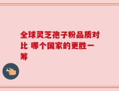 全球灵芝孢子粉品质对比 哪个国家的更胜一筹