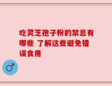 吃灵芝孢子粉的禁忌有哪些 了解这些避免错误食用