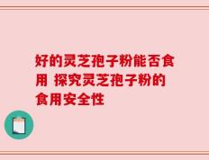 好的灵芝孢子粉能否食用 探究灵芝孢子粉的食用安全性