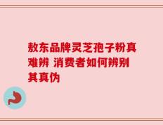 敖东品牌灵芝孢子粉真难辨 消费者如何辨别其真伪