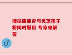 捷扶康能否与灵芝孢子粉同时服用 专家来解答