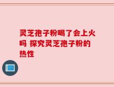 灵芝孢子粉喝了会上火吗 探究灵芝孢子粉的热性