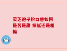 灵芝孢子粉口感如何 是苦是甜 细腻还是粗糙
