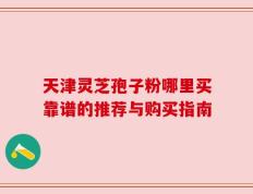 天津灵芝孢子粉哪里买靠谱的推荐与购买指南