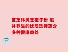 宝芝林灵芝孢子粉 滋补养生的优质选择蕴含多种健康益处