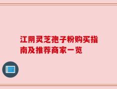 江阴灵芝孢子粉购买指南及推荐商家一览