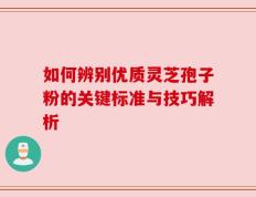 如何辨别优质灵芝孢子粉的关键标准与技巧解析