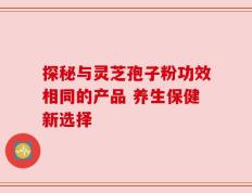 探秘与灵芝孢子粉功效相同的产品 养生保健新选择