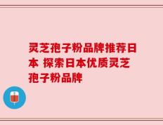 灵芝孢子粉品牌推荐日本 探索日本优质灵芝孢子粉品牌