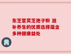东芝堂灵芝孢子粉 滋补养生的优质选择蕴含多种健康益处