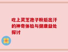 吃上灵芝孢子粉后出汗的神奇体验与健康益处探讨