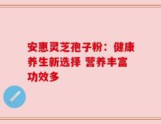 安惠灵芝孢子粉：健康养生新选择 营养丰富功效多