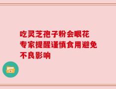 吃灵芝孢子粉会眼花 专家提醒谨慎食用避免不良影响