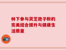 林下参与灵芝孢子粉的完美结合提升与健康生活质量