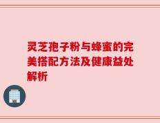 灵芝孢子粉与蜂蜜的完美搭配方法及健康益处解析