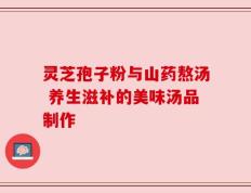 灵芝孢子粉与山药熬汤 养生滋补的美味汤品制作
