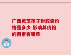 广西灵芝孢子粉胶囊价格是多少 影响其价格的因素有哪些