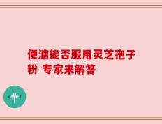便溏能否服用灵芝孢子粉 专家来解答