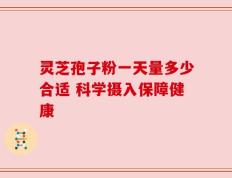 灵芝孢子粉一天量多少合适 科学摄入保障健康