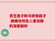 灵芝孢子粉与转移因子 健康功效及二者关联的深度解析