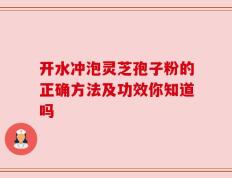 开水冲泡灵芝孢子粉的正确方法及功效你知道吗