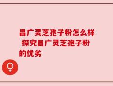 昌广灵芝孢子粉怎么样 探究昌广灵芝孢子粉的优劣