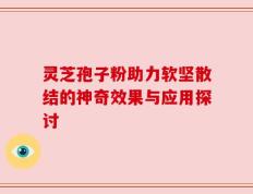 灵芝孢子粉助力软坚散结的神奇效果与应用探讨
